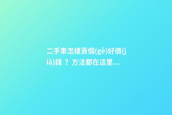 二手車怎樣賣個(gè)好價(jià)錢？方法都在這里了